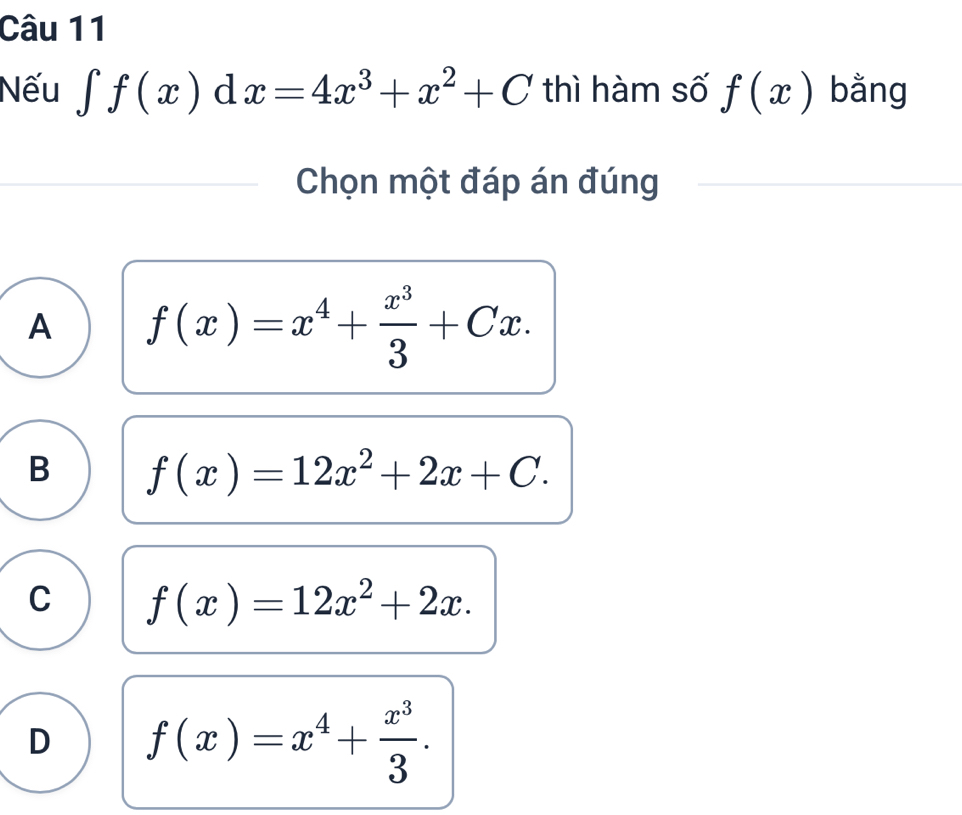 Nếu ∈tlimits f(x) d 1x=4x^3+x^2+C thì hàm số f(x) bằng
Chọn một đáp án đúng
A f(x)=x^4+ x^3/3 +Cx.
B f(x)=12x^2+2x+C.
C f(x)=12x^2+2x.
D f(x)=x^4+ x^3/3 .