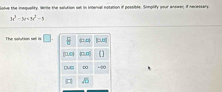 Solve the inequality. Write the solution set in interval notation if possible. Simplify your answer, if necessary.
3t^3-3t<5t^2-5
The solution set is □ .