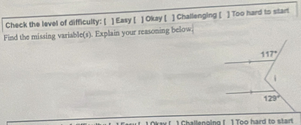 Check the level of difficulty: [ ] Easy [ ] Okay [ ] Challenging [ ] Too hard to sitart
Find the missing variable(s). Explain your reasoning below.
117°
i
129°
Okay ( 1 Challenging (. 1 Too hard to start