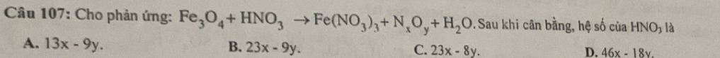 Cho phản ứng: Fe_3O_4+HNO_3to Fe(NO_3)_3+N_xO_y+H_2O. Sau khi cân bằng, hệ số của HNO_3 là
A. 13x-9y. B. 23x-9y. C. 23x-8y. 46x-18y. 
D.