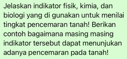 Jelaskan indikator fisik, kimia, dan 
biologi yang di gunakan untuk menilai 
tingkat pencemaran tanah! Berikan 
contoh bagaimana masing masing 
indikator tersebut dapat menunjukan 
adanya pencemaran pada tanah!