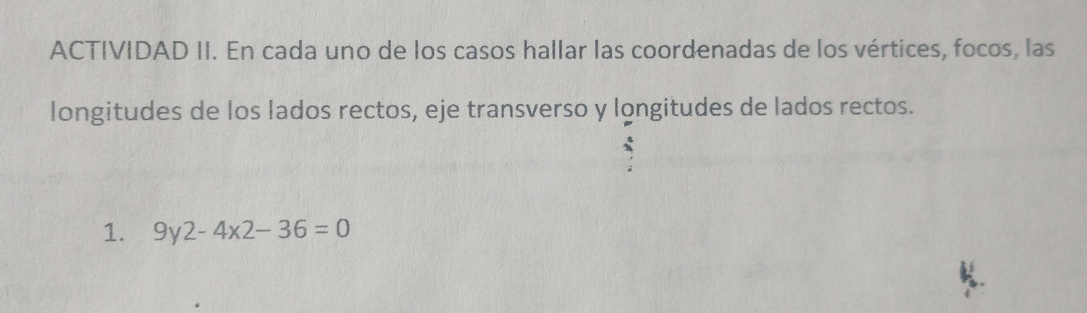 ACTIVIDAD II. En cada uno de los casos hallar las coordenadas de los vértices, focos, las 
longitudes de los lados rectos, eje transverso y longitudes de lados rectos. 
1. 9y2-4x2-36=0