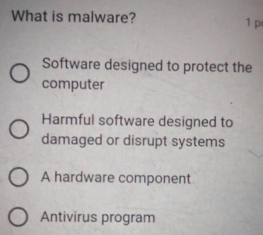 What is malware?
1 p
Software designed to protect the
computer
Harmful software designed to
damaged or disrupt systems
A hardware component.
Antivirus program