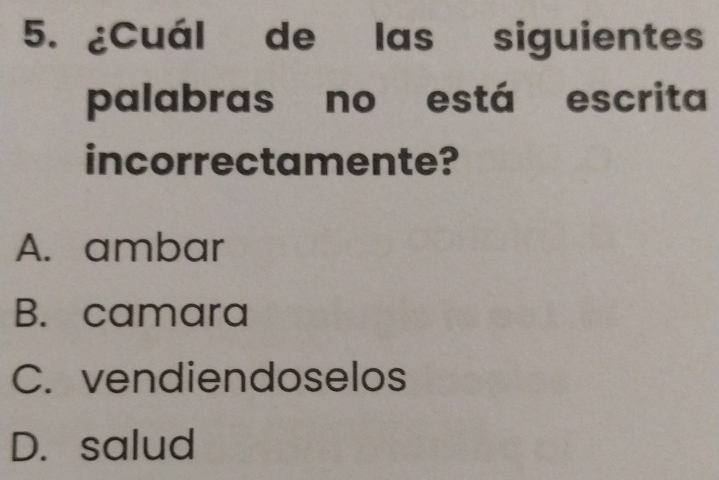 ¿Cuál de las siguientes
palabras no está escrita
incorrectamente?
A. ambar
B. camara
C. vendiendoselos
D. salud