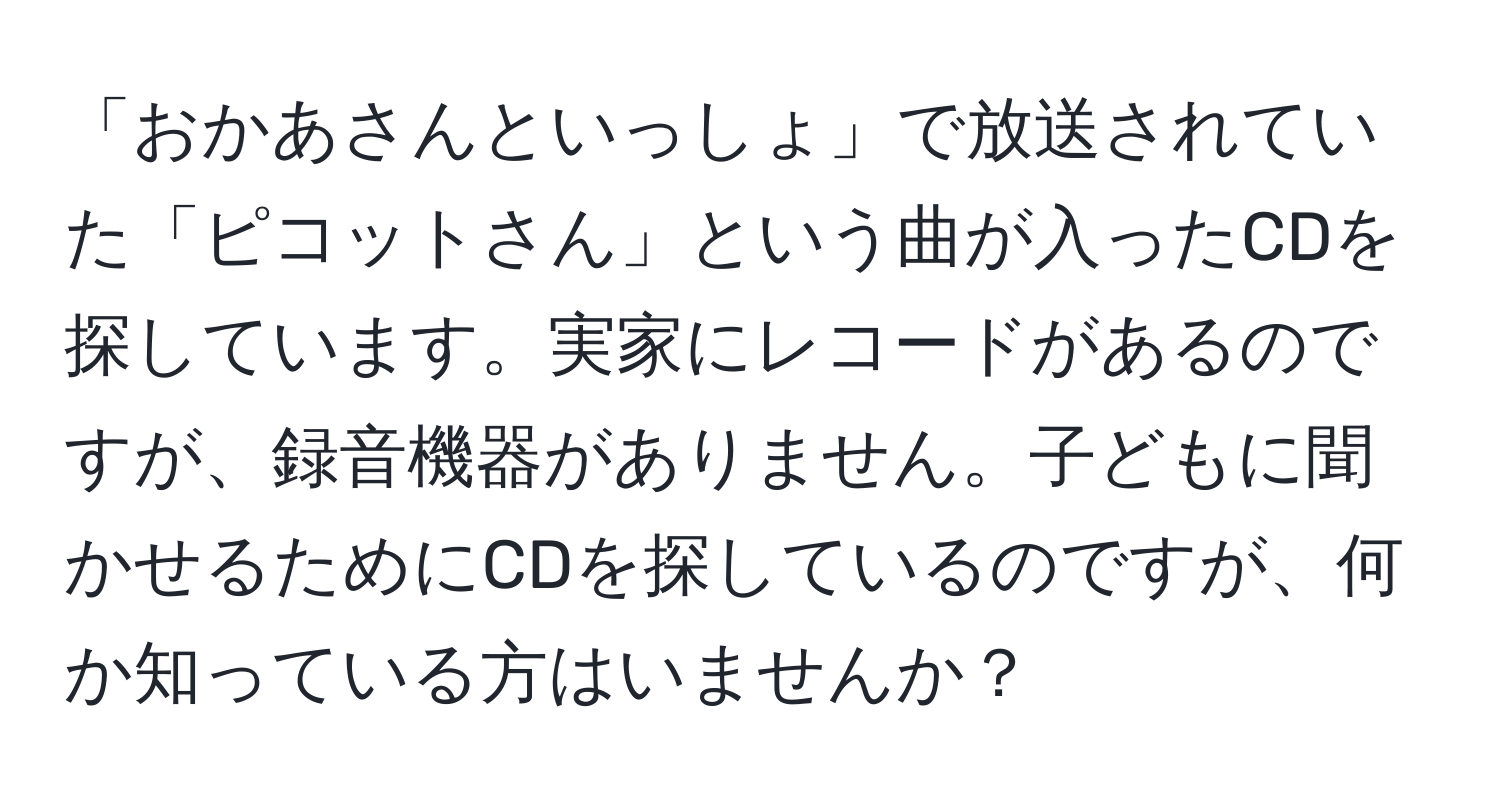 「おかあさんといっしょ」で放送されていた「ピコットさん」という曲が入ったCDを探しています。実家にレコードがあるのですが、録音機器がありません。子どもに聞かせるためにCDを探しているのですが、何か知っている方はいませんか？