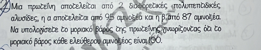 2Μια πρωδείνη αποδελείζαι από 2 διαφορεδικές πολυπεπτιδικές
αλυσίδες, ηα αποδελείζαι από 95 αμνοξέα καιη β από 87 αμινοξέα. 
Να υπολοχίσετε το μοριακό βάρος σης πρωτεῖνης χνωρίζοντας ότι το 
μοριακό βάρος κάθε ελεύόθερου αμινοξέος είναι ιΟΟ.