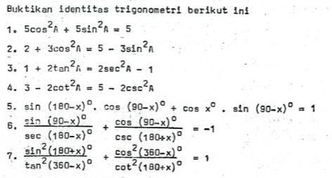 Buktikan identitas trigonometri berikut ini 
1. 5cos^2A+5sin^2A=5
2. 2+3cos^2n=5-3sin^2n
3. 1+2tan^2A=2sec^2A-1
4. 3-2cot^2n=5-2csc^2A
5, sin (180-x)^0.cos (90-x)^0+cos x^0.sin (90-x)^0=1
6. frac sin (90-x)^circ sec (180-x)^circ +frac cos (90-x)^circ csc (180+x)^circ =-1
7. frac sin^2(180+x)^0tan^2(360-x)^0+frac cos^2(360-x)^0cot^2(180+x)^0=1