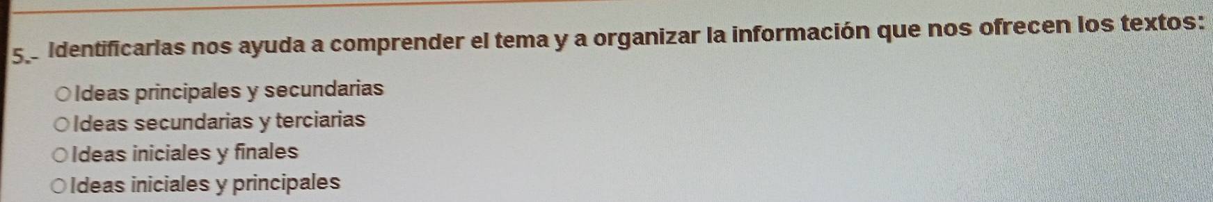 5 5 identificarias nos ayuda a comprender el tema y a organizar la información que nos ofrecen los textos:
○Ideas principales y secundarias
○ldeas secundarias y terciarias
Ideas iniciales y finales
Ideas iniciales y principales