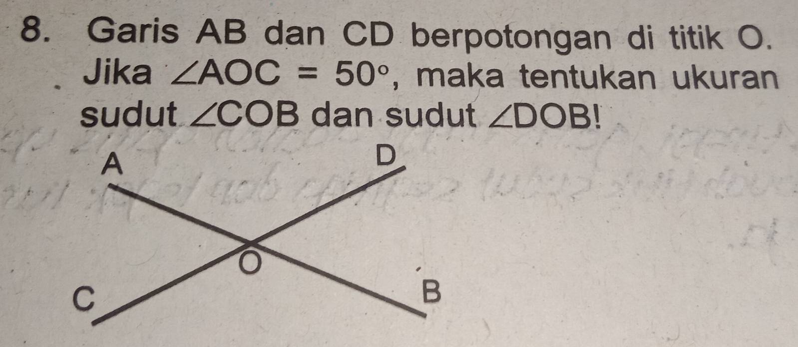 Garis AB dan CD berpotongan di titik O. 
Jika ∠ AOC=50° , maka tentukan ukuran 
sudut ∠ COB dan sudut ∠ DOB!