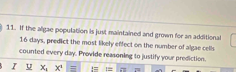 If the algae population is just maintained and grown for an additional
16 days, predict the most likely effect on the number of algae cells 
counted every day. Provide reasoning to justify your prediction. 
I U X_1X^1 equiv 