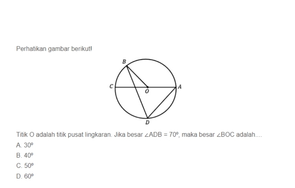 Perhatikan gambar berikut!
Titik O adalah titik pusat lingkaran. Jika besar ∠ ADB=70° , maka besar ∠ BOC adalah....
A. 30^o
B. 40^o
C. 50°
D. 60°