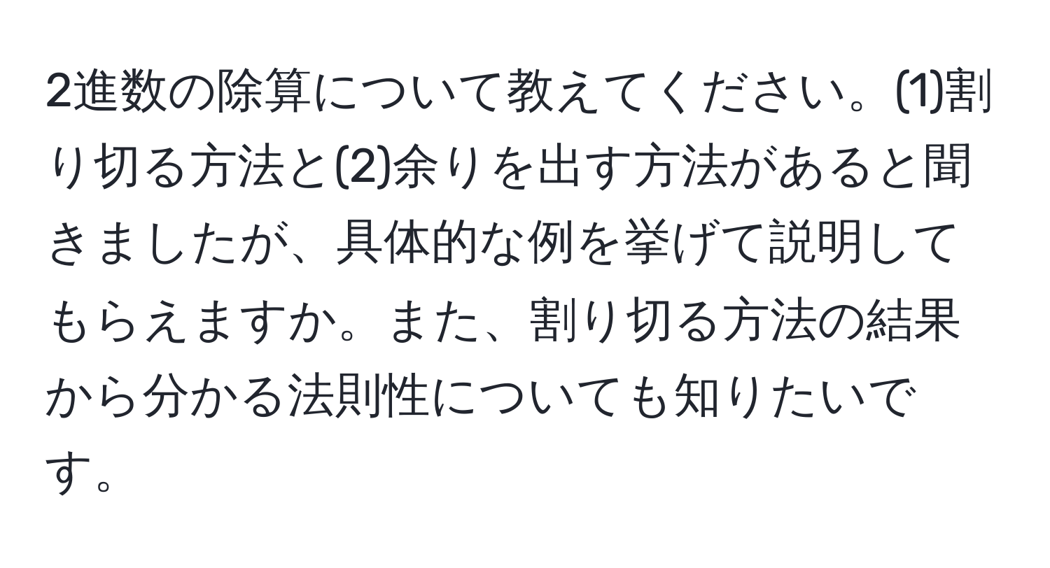 2進数の除算について教えてください。(1)割り切る方法と(2)余りを出す方法があると聞きましたが、具体的な例を挙げて説明してもらえますか。また、割り切る方法の結果から分かる法則性についても知りたいです。