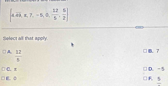  4.overline 49,π ,7,-5,0, 12/5 , 5/2 
Select all that apply.
A.  12/5 
B. 7
C. π D. -5
E. 0 F. 5