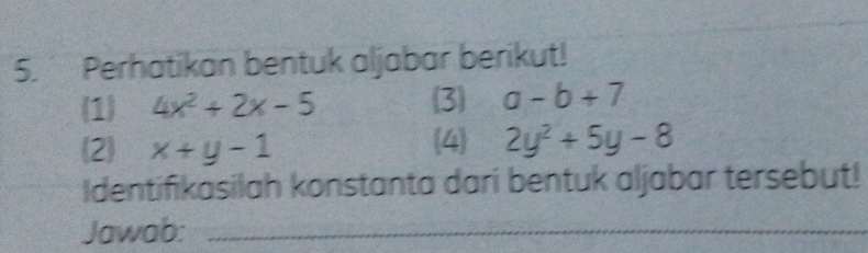 Perhatikan bentuk aljabar berikut! 
1 4x^2+2x-5 3 a-b+7
(2) x+y-1 (4) 2y^2+5y-8
Identifikasilah konstanta dari bentuk aljabar tersebut! 
Jawab:_ 
_