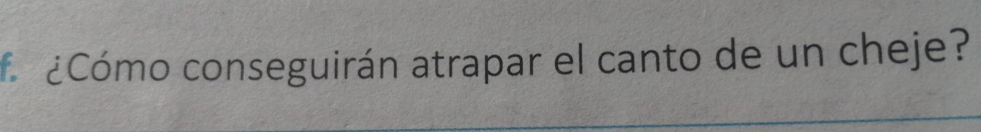cCómo conseguirán atrapar el canto de un cheje?