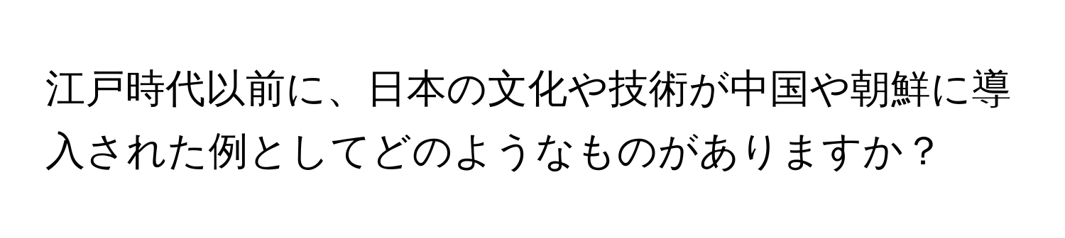 江戸時代以前に、日本の文化や技術が中国や朝鮮に導入された例としてどのようなものがありますか？