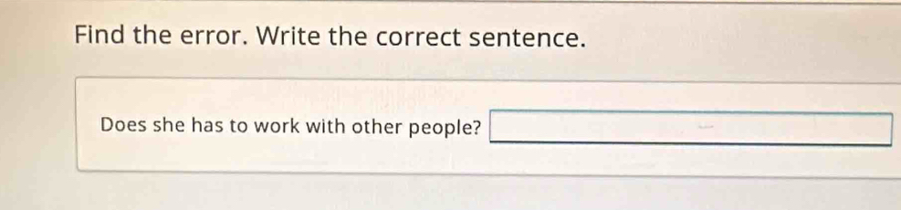 Find the error. Write the correct sentence. 
Does she has to work with other people? □ =□