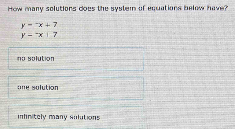 How many solutions does the system of equations below have?
y=-x+7
y=-x+7
no solution
one solution
infinitely many solutions