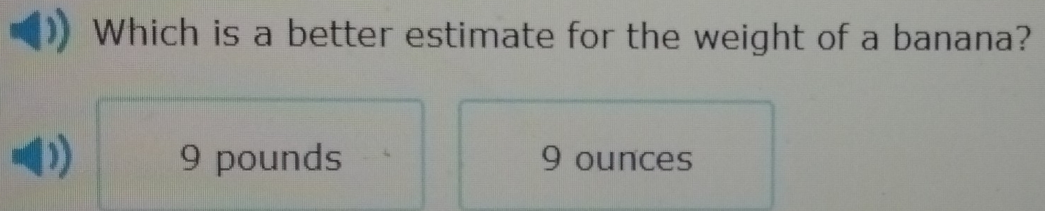 Which is a better estimate for the weight of a banana?
9 pounds 9 ounces