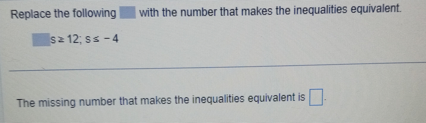 Replace the following ___ with the number that makes the inequalities equivalent.
□ s≥ 12; s≤ -4
The missing number that makes the inequalities equivalent is □.