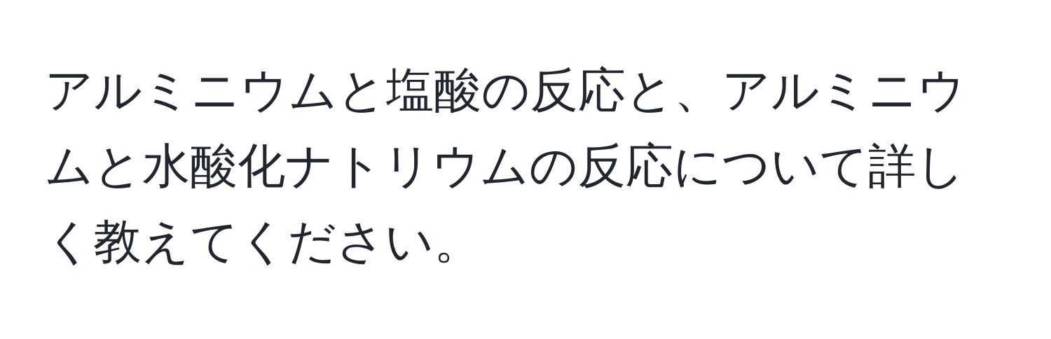 アルミニウムと塩酸の反応と、アルミニウムと水酸化ナトリウムの反応について詳しく教えてください。