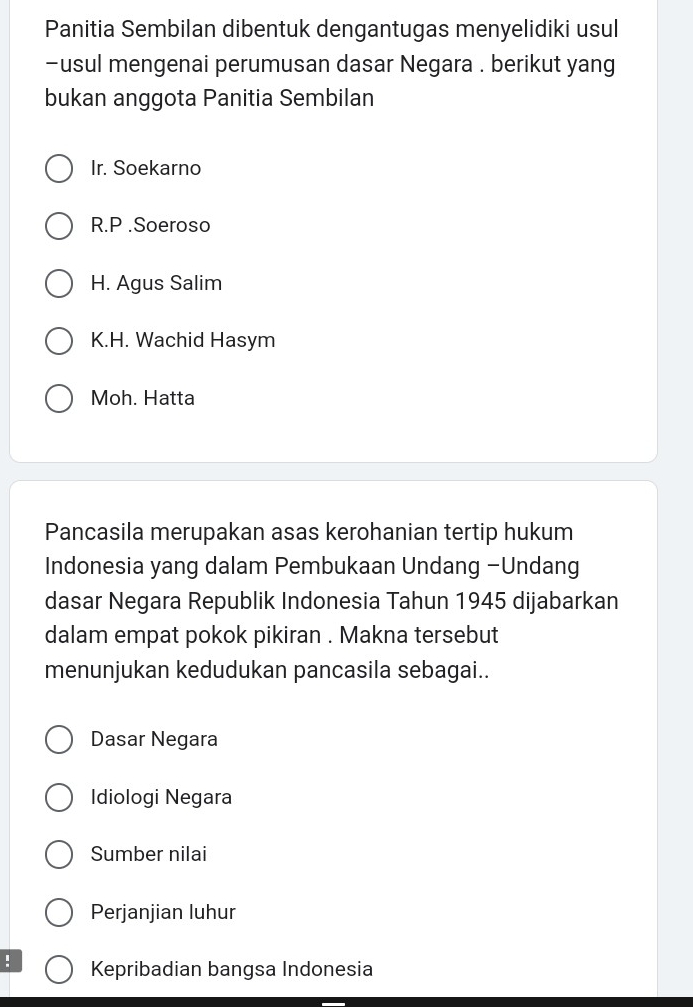 Panitia Sembilan dibentuk dengantugas menyelidiki usul
-usul mengenai perumusan dasar Negara . berikut yang
bukan anggota Panitia Sembilan
Ir. Soekarno
R.P .Soeroso
H. Agus Salim
K.H. Wachid Hasym
Moh. Hatta
Pancasila merupakan asas kerohanian tertip hukum
Indonesia yang dalam Pembukaan Undang −Undang
dasar Negara Republik Indonesia Tahun 1945 dijabarkan
dalam empat pokok pikiran . Makna tersebut
menunjukan kedudukan pancasila sebagai..
Dasar Negara
Idiologi Negara
Sumber nilai
Perjanjian luhur
Kepribadian bangsa Indonesia