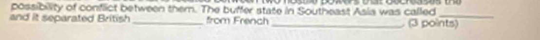 possibility of conflict between them. The buffer state in Southeast Asia was called_ 
and it separated British _from French _(3 points)
