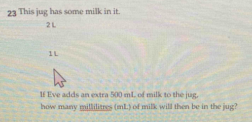 Solved: This jug has some milk in it. 2 L 1 L If Eve adds an extra 500 ...