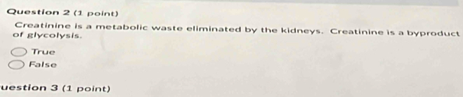 Creatinine is a metabolic waste eliminated by the kidneys. Creatinine is a byproduct
of glycolysis.
True
False
uestion 3 (1 point)