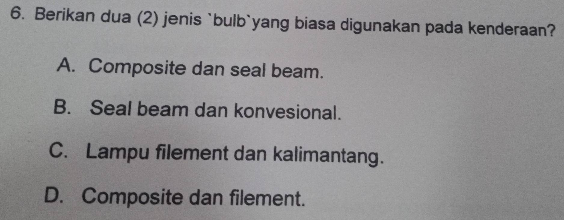 Berikan dua (2) jenis `bulb`yang biasa digunakan pada kenderaan?
A. Composite dan seal beam.
B. Seal beam dan konvesional.
C. Lampu filement dan kalimantang.
D. Composite dan filement.