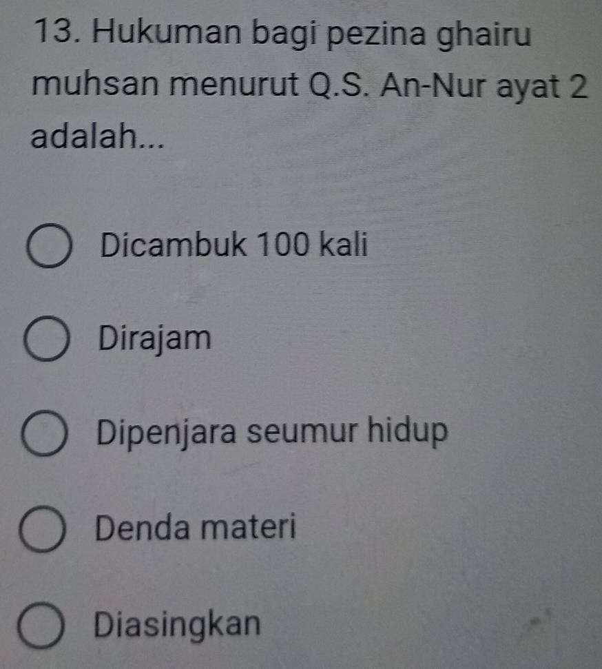 Hukuman bagi pezina ghairu
muhsan menurut Q.S. An-Nur ayat 2
adalah...
Dicambuk 100 kali
Dirajam
Dipenjara seumur hidup
Denda materi
Diasingkan