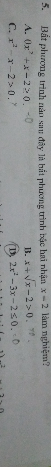 Bất phương trình nào sau đây là bất phương trình bậc hai nhận x=2 làm nghiệm?
A. 0x^2+x-2≥ 0. B. x+sqrt(x)-2>0.
C. x^2-x-2>0 D. 2x^2-3x-2≤ 0