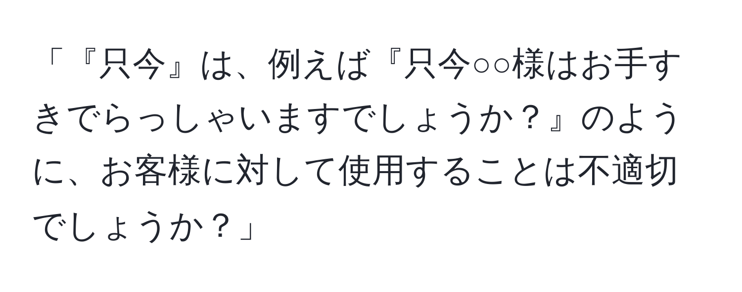 「『只今』は、例えば『只今○○様はお手すきでらっしゃいますでしょうか？』のように、お客様に対して使用することは不適切でしょうか？」