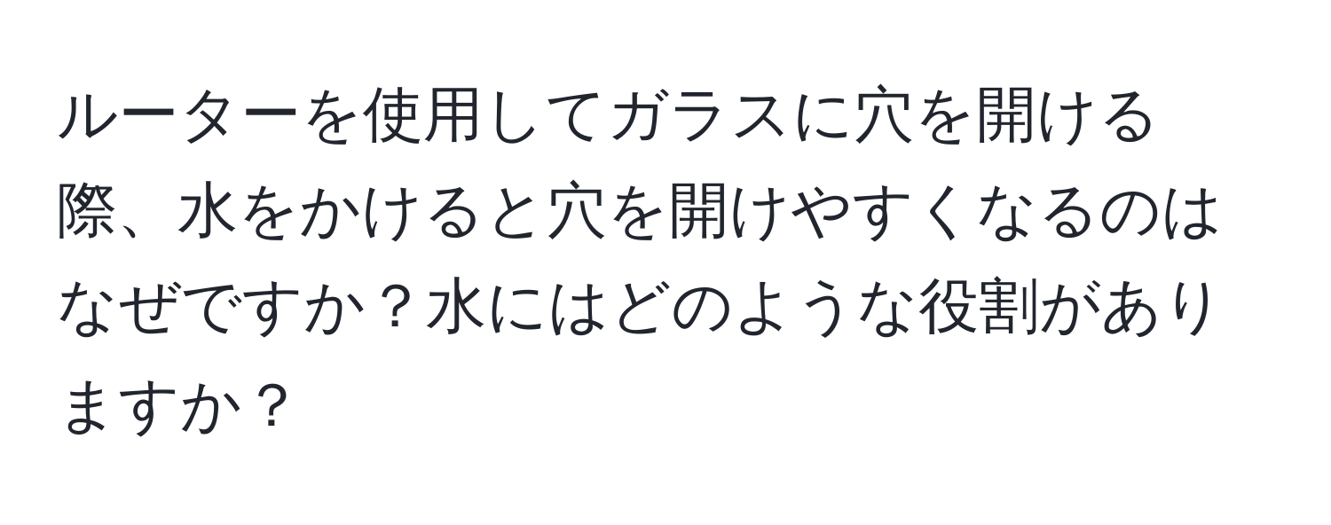 ルーターを使用してガラスに穴を開ける際、水をかけると穴を開けやすくなるのはなぜですか？水にはどのような役割がありますか？