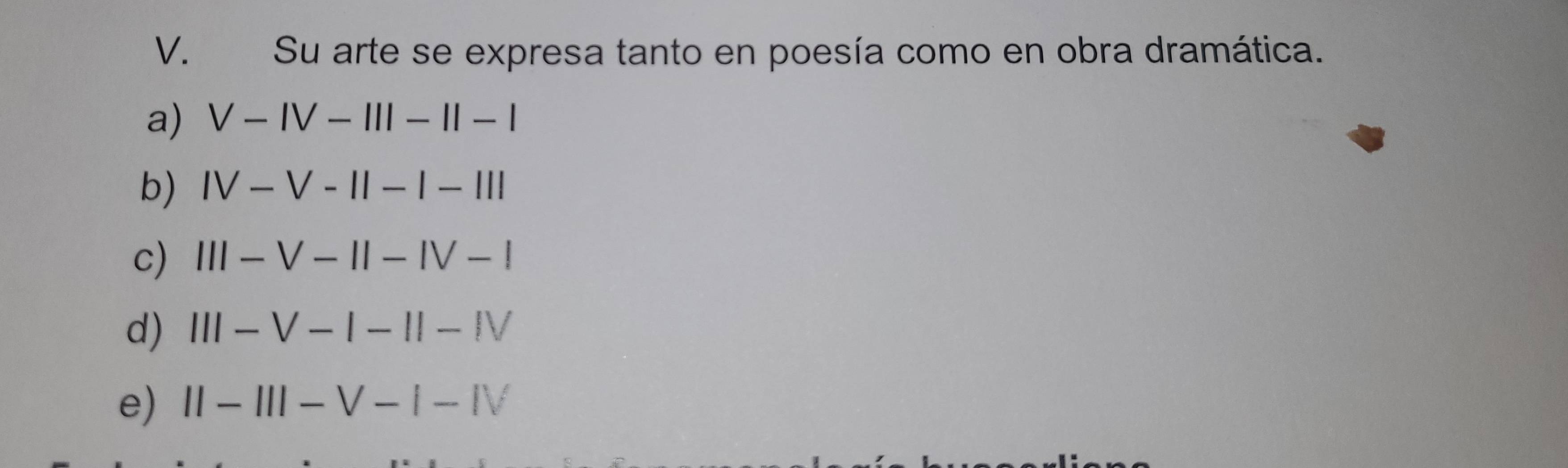 Su arte se expresa tanto en poesía como en obra dramática.
a) V-IV-III-II-I
b) IV-V-II-I-III
c) III-V-II-IV-I
d) III-V-I-II-IV
e) II-III-V-I-IV