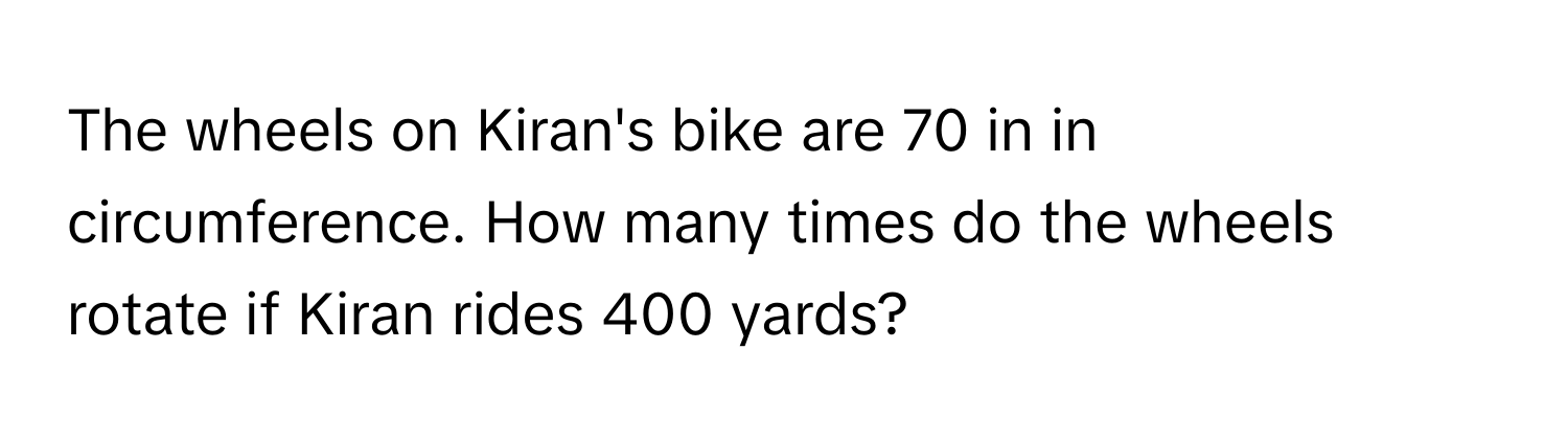 The wheels on Kiran's bike are 70 in in circumference. How many times do the wheels rotate if Kiran rides 400 yards?