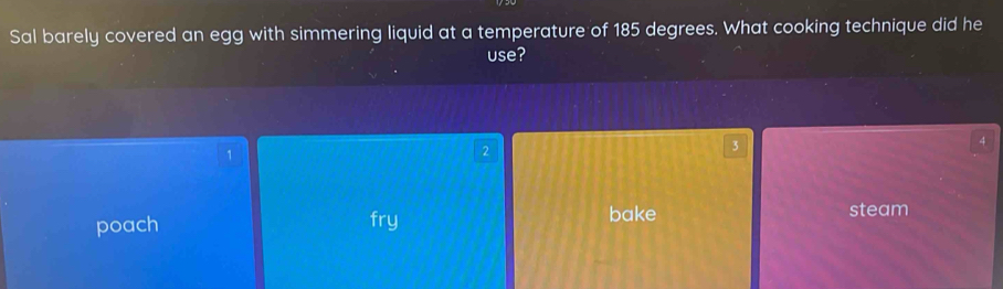 Sal barely covered an egg with simmering liquid at a temperature of 185 degrees. What cooking technique did he
use?
4
1
2
3
poach fry bake steam