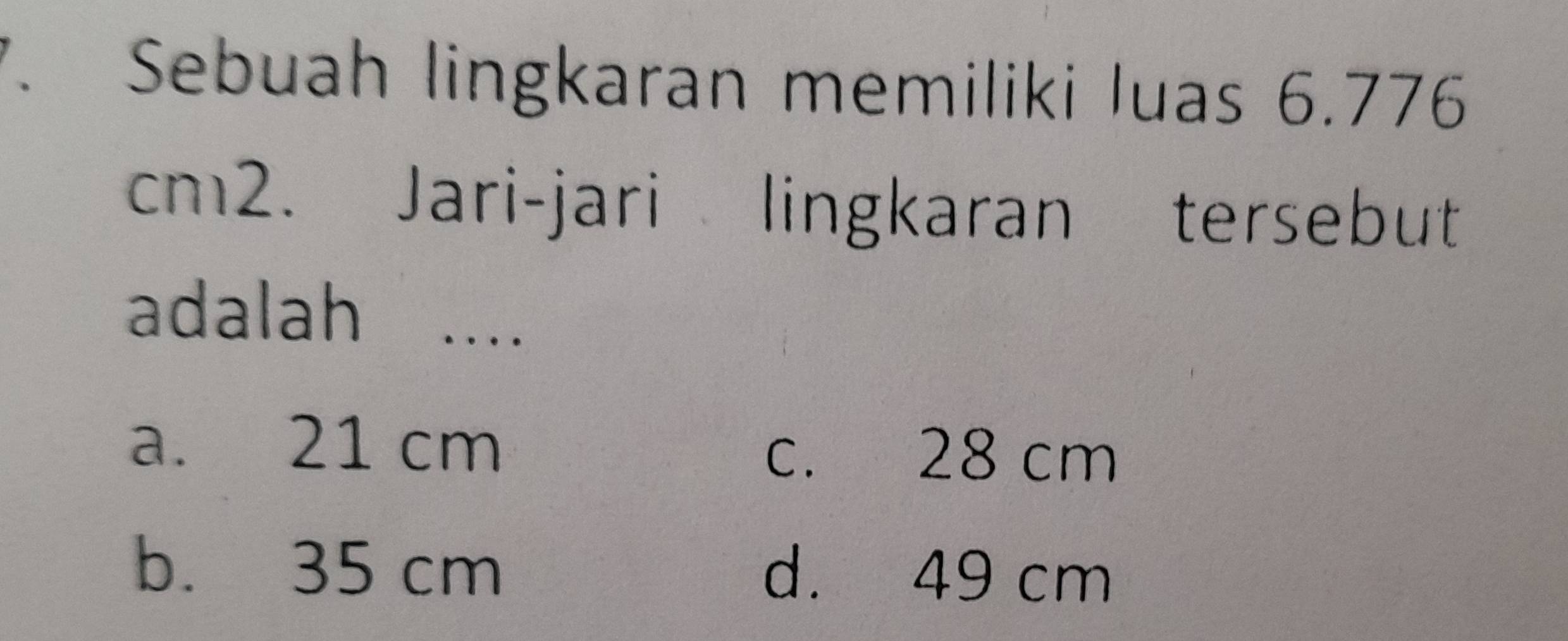 Sebuah lingkaran memiliki luas 6.776
cm2. Jari-jari lingkaran tersebut
adalah ....
a. 21 cm c. 28 cm
b. 35 cm d. 49 cm