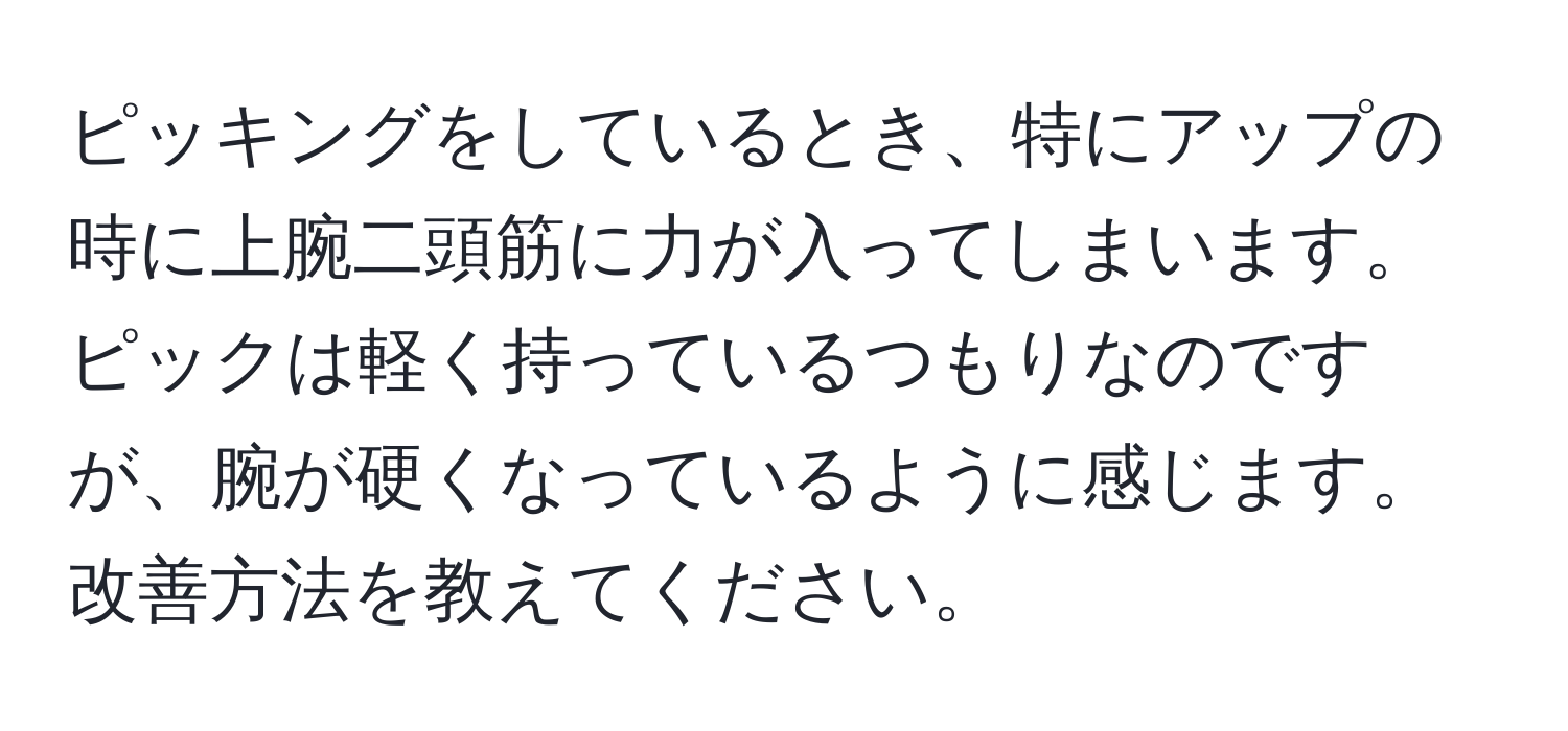 ピッキングをしているとき、特にアップの時に上腕二頭筋に力が入ってしまいます。ピックは軽く持っているつもりなのですが、腕が硬くなっているように感じます。改善方法を教えてください。