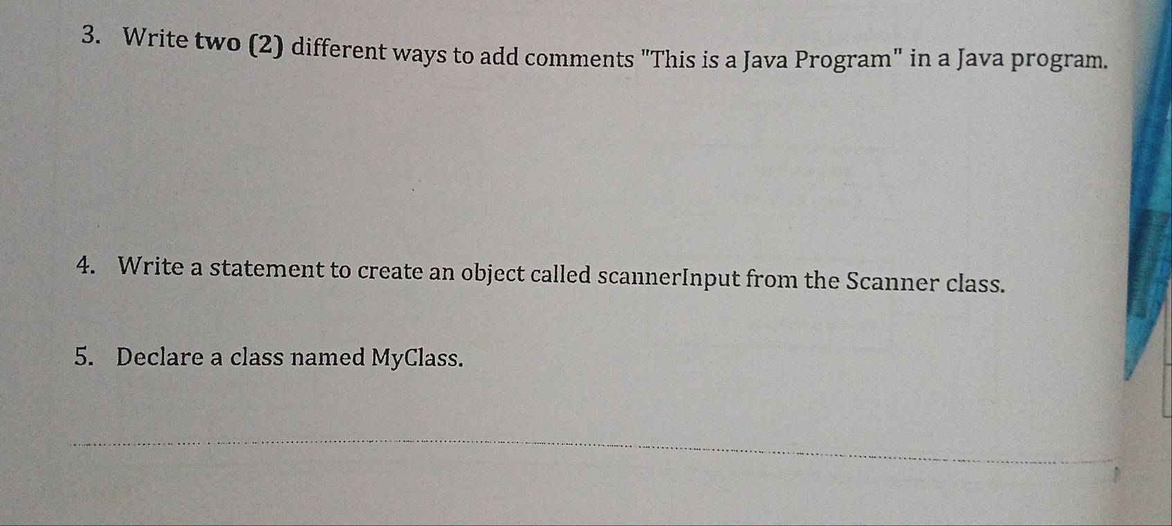 Write two (2) different ways to add comments "This is a Java Program" in a Java program. 
4. Write a statement to create an object called scannerInput from the Scanner class. 
5. Declare a class named MyClass. 
_