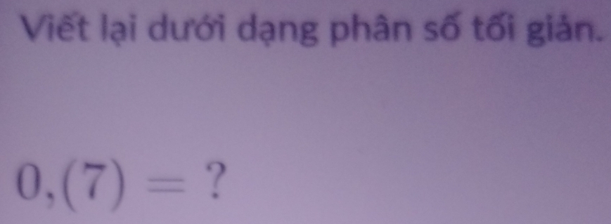 Viết lại dưới dạng phân số tối giản.
0,(7)= ?