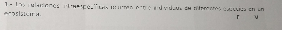 1.- Las relaciones intraespecíficas ocurren entre individuos de diferentes especies en un 
ecosistema. 
F V