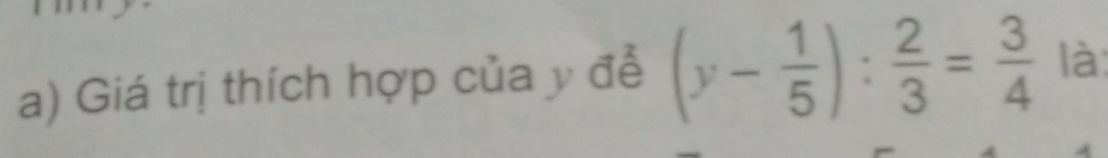 Giá trị thích hợp của y đễ (y- 1/5 ): 2/3 = 3/4  là