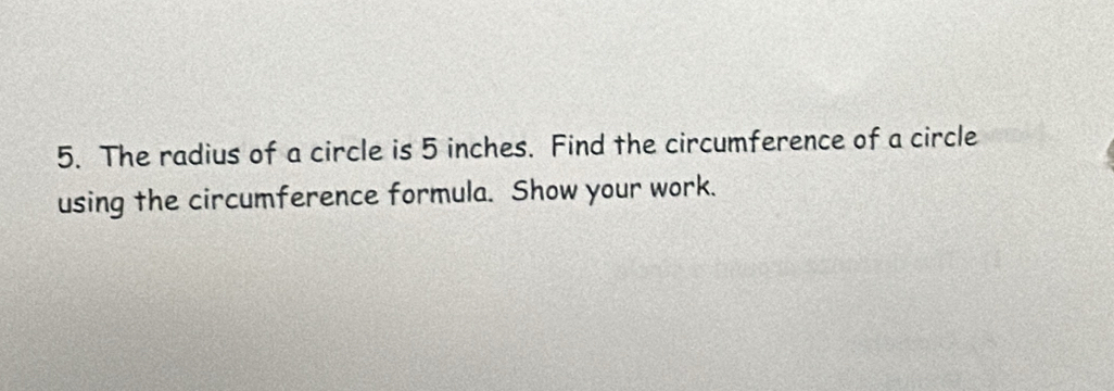 The radius of a circle is 5 inches. Find the circumference of a circle 
using the circumference formula. Show your work.