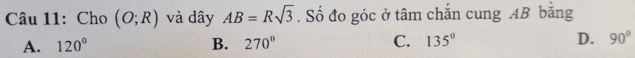 Cho (O;R) và dây AB=Rsqrt(3). Số đo góc ở tâm chắn cung AB bằng
A. 120° B. 270° C. 135° D. 90°