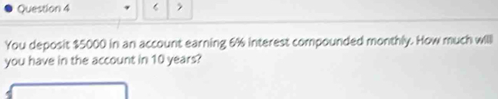 You deposit $5000 in an account earning 6% interest compounded monthly. How much will 
you have in the account in 10 years?