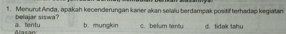 Menurut Anda, apakah kecenderungan karier akan selalu berdampak positif terhadap kegiatan
belajar siswa?
a. tentu b. mungkin c. belum tentu d. tidak tahu
Alasan