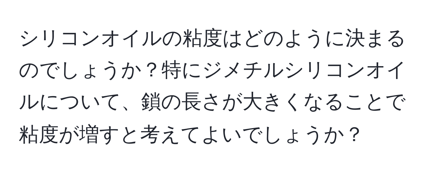 シリコンオイルの粘度はどのように決まるのでしょうか？特にジメチルシリコンオイルについて、鎖の長さが大きくなることで粘度が増すと考えてよいでしょうか？