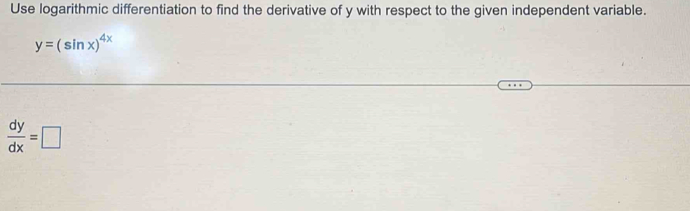 Use logarithmic differentiation to find the derivative of y with respect to the given independent variable.
y=(sin x)^4x
 dy/dx =□