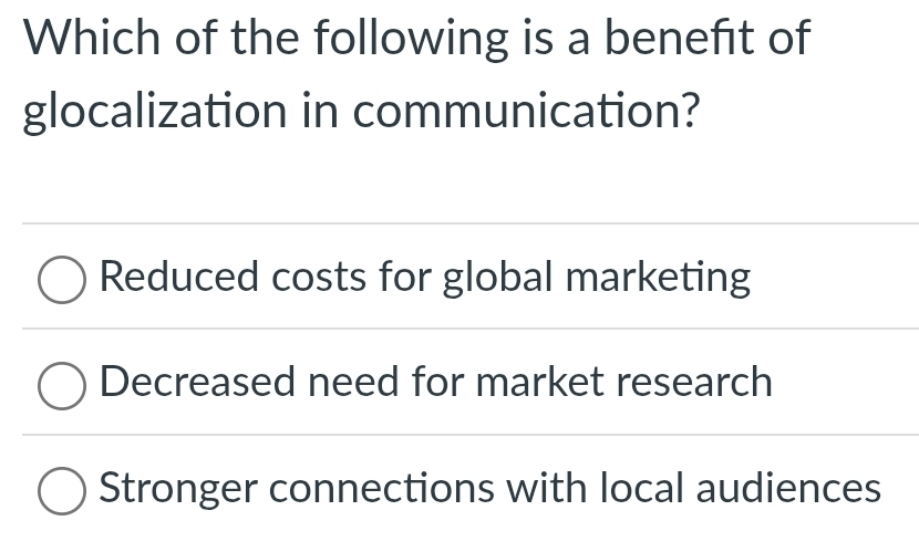 Which of the following is a benefit of
glocalization in communication?
Reduced costs for global marketing
Decreased need for market research
Stronger connections with local audiences